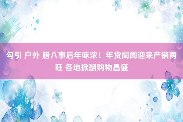 勾引 户外 腊八事后年味浓！年货阛阓迎来产销两旺 各地掀翻购物昌盛