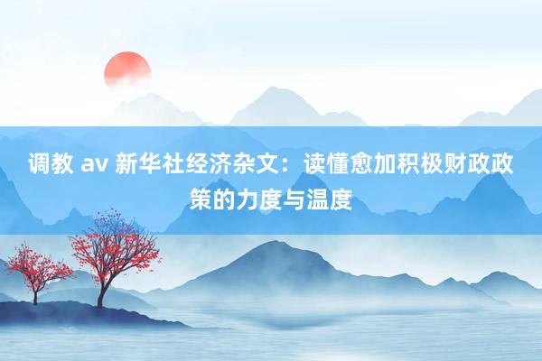 调教 av 新华社经济杂文：读懂愈加积极财政政策的力度与温度