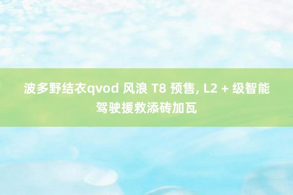 波多野结衣qvod 风浪 T8 预售, L2 + 级智能驾驶