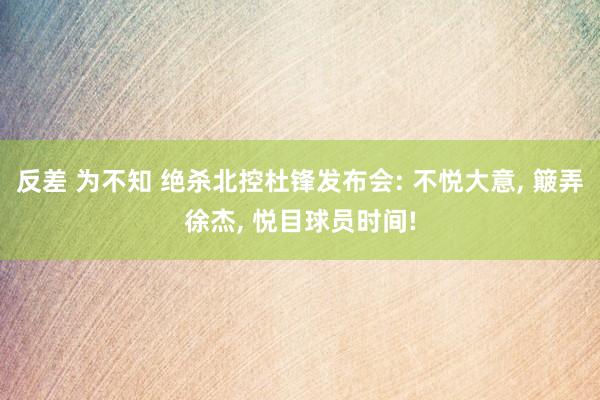 反差 为不知 绝杀北控杜锋发布会: 不悦大意， 簸弄徐杰， 悦目球员时间!