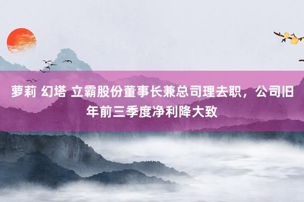 萝莉 幻塔 立霸股份董事长兼总司理去职，公司旧年前三季度净利