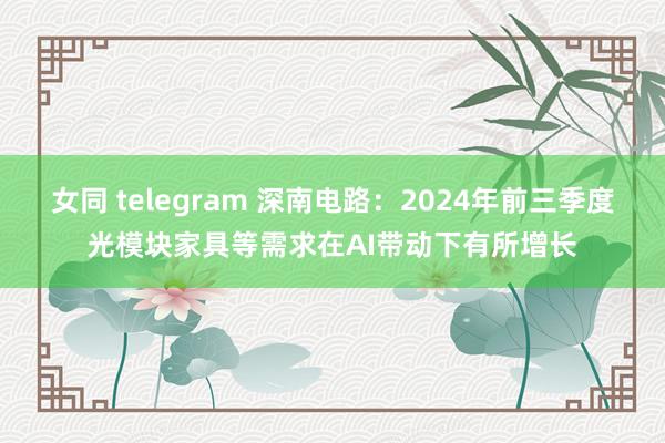 女同 telegram 深南电路：2024年前三季度光模块家具等需求在AI带动下有所增长