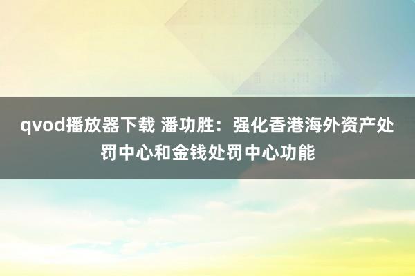 qvod播放器下载 潘功胜：强化香港海外资产处罚中心和金钱处罚中心功能