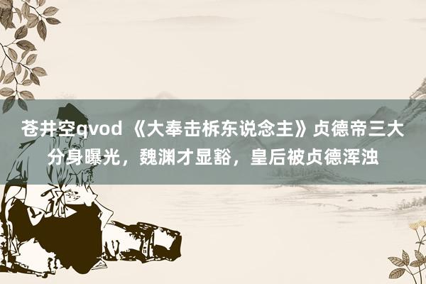 苍井空qvod 《大奉击柝东说念主》贞德帝三大分身曝光，魏渊