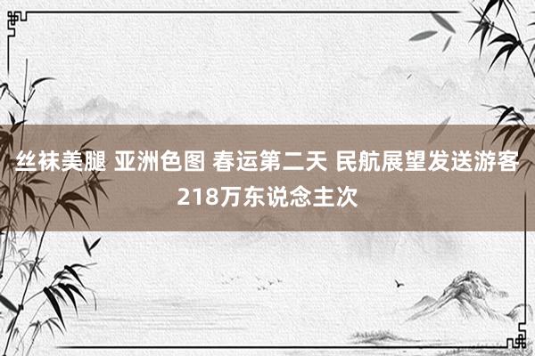 丝袜美腿 亚洲色图 春运第二天 民航展望发送游客218万东说念主次