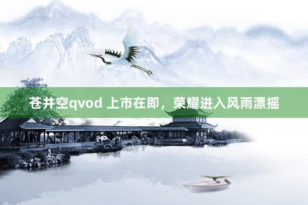 苍井空qvod 上市在即，荣耀进入风雨漂摇