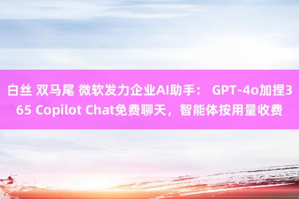 白丝 双马尾 微软发力企业AI助手： GPT-4o加捏365 Copilot Chat免费聊天，智能体按用量收费