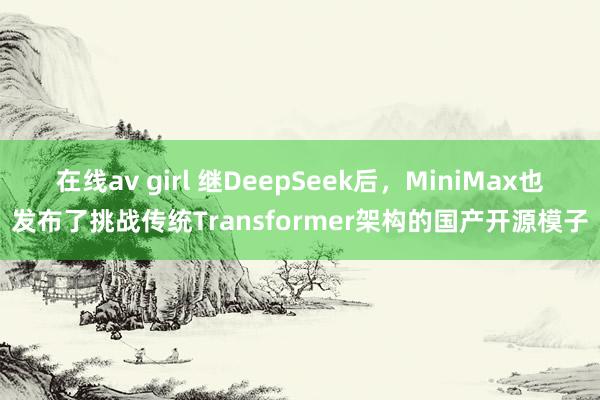 在线av girl 继DeepSeek后，MiniMax也发布了挑战传统Transformer架构的国产开源模子