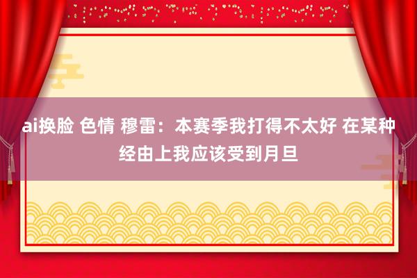 ai换脸 色情 穆雷：本赛季我打得不太好 在某种经由上我应该受到月旦