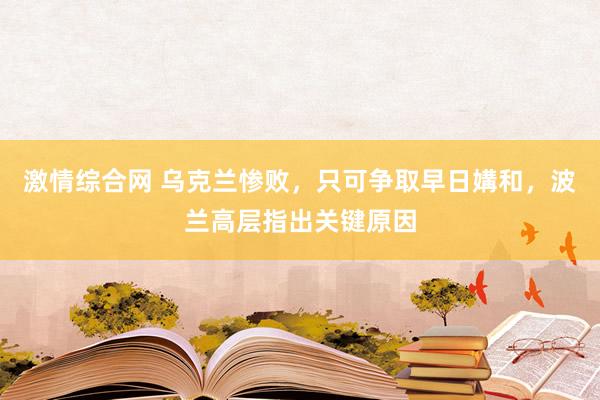 激情综合网 乌克兰惨败，只可争取早日媾和，波兰高层指出关键原因