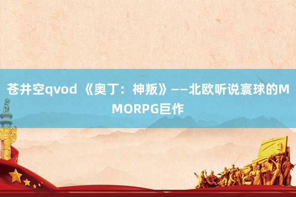 苍井空qvod 《奥丁：神叛》——北欧听说寰球的MMORPG