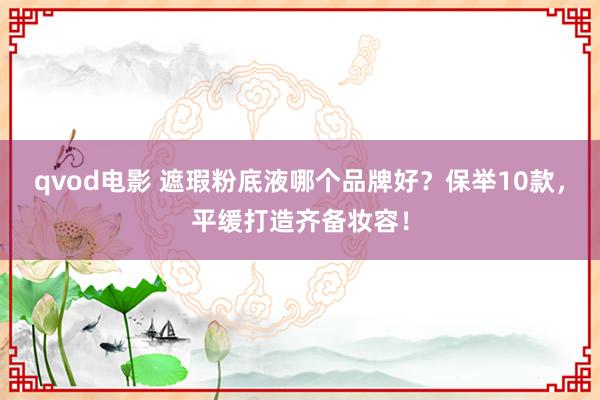 qvod电影 遮瑕粉底液哪个品牌好？保举10款，平缓打造齐备妆容！