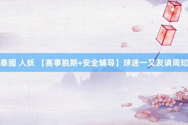 泰國 人妖 【赛事脱期+安全辅导】球迷一又友请周知