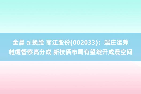 金晨 ai换脸 丽江股份(002033)：端庄运筹帷幄督察高分成 新技俩布局有望绽开成漫空间