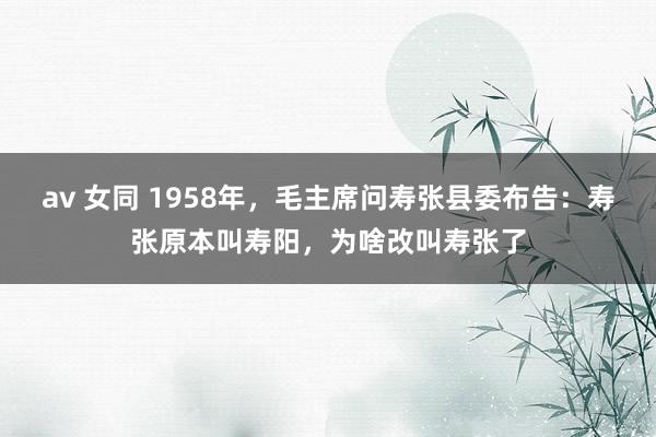 av 女同 1958年，毛主席问寿张县委布告：寿张原本叫寿阳
