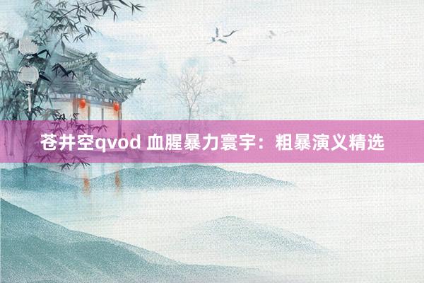 苍井空qvod 血腥暴力寰宇：粗暴演义精选