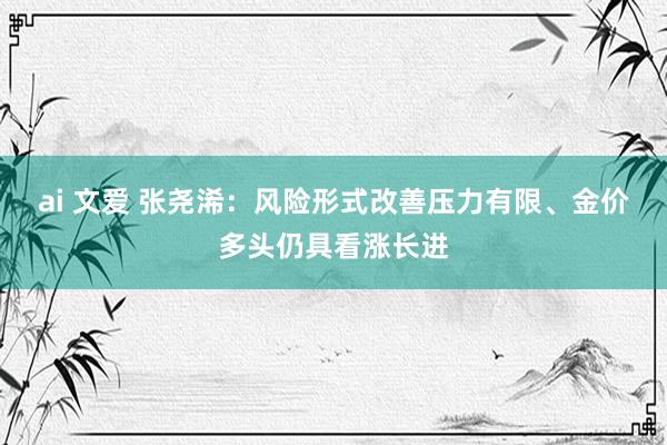 ai 文爱 张尧浠：风险形式改善压力有限、金价多头仍具看涨长进