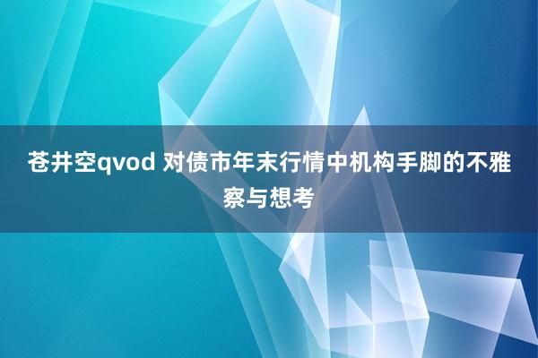 苍井空qvod 对债市年末行情中机构手脚的不雅察与想考