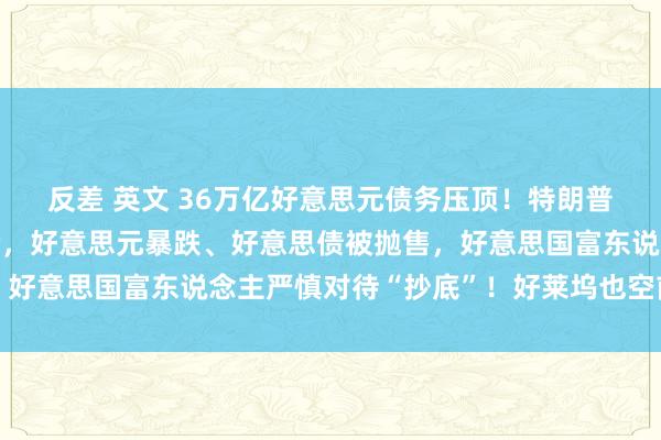 反差 英文 36万亿好意思元债务压顶！特朗普关税下，众人颓靡
