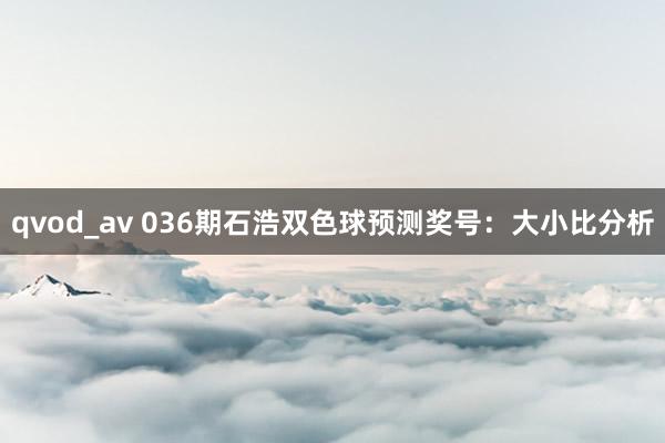 qvod_av 036期石浩双色球预测奖号：大小比分析